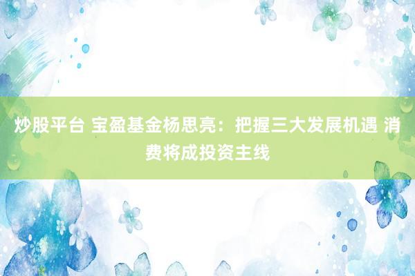 炒股平台 宝盈基金杨思亮：把握三大发展机遇 消费将成投资主线