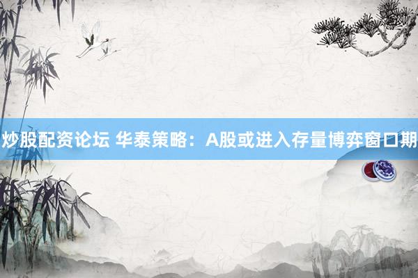 炒股配资论坛 华泰策略：A股或进入存量博弈窗口期