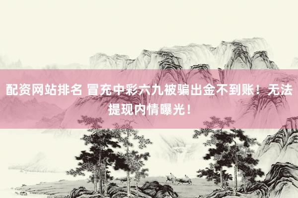 配资网站排名 冒充中彩六九被骗出金不到账！无法提现内情曝光！