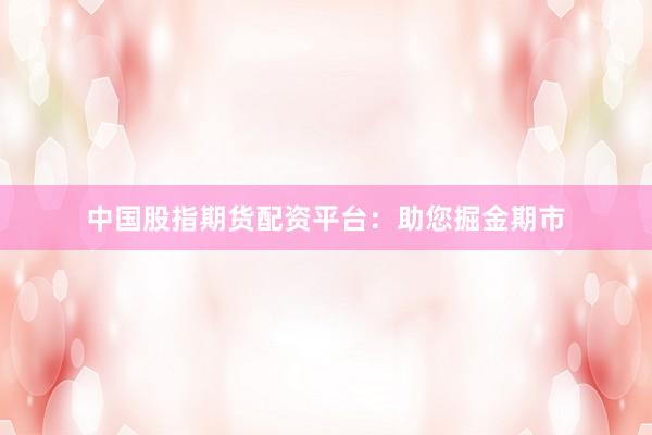 中国股指期货配资平台：助您掘金期市
