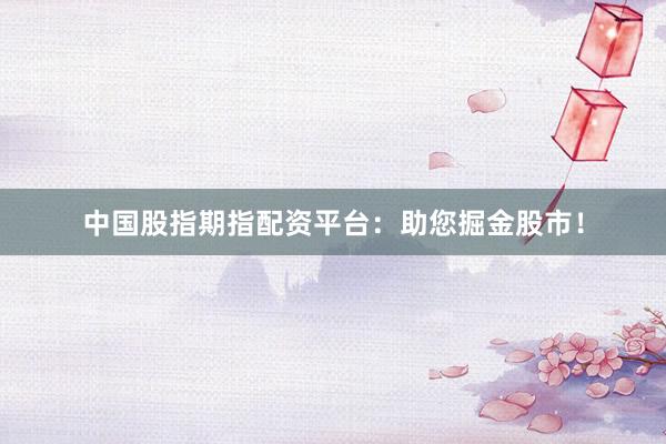 中国股指期指配资平台：助您掘金股市！