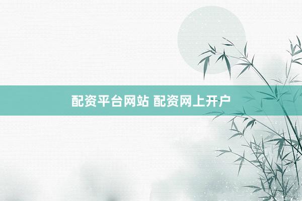 配资平台网站 配资网上开户
