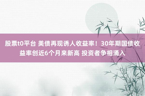 股票t0平台 美债再现诱人收益率！30年期国债收益率创近6个月来新高 投资者争相涌入
