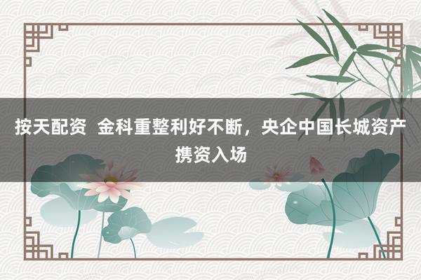 按天配资  金科重整利好不断，央企中国长城资产携资入场
