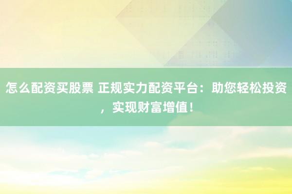 怎么配资买股票 正规实力配资平台：助您轻松投资，实现财富增值！