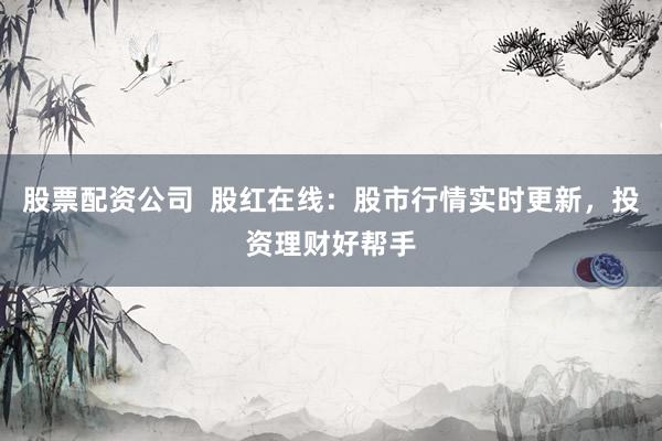 股票配资公司  股红在线：股市行情实时更新，投资理财好帮手