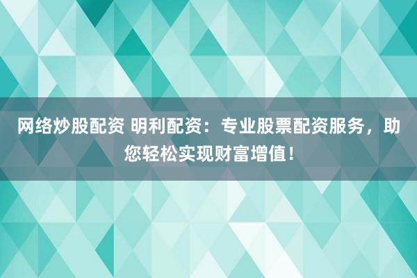 网络炒股配资 明利配资：专业股票配资服务，助您轻松实现财富增值！