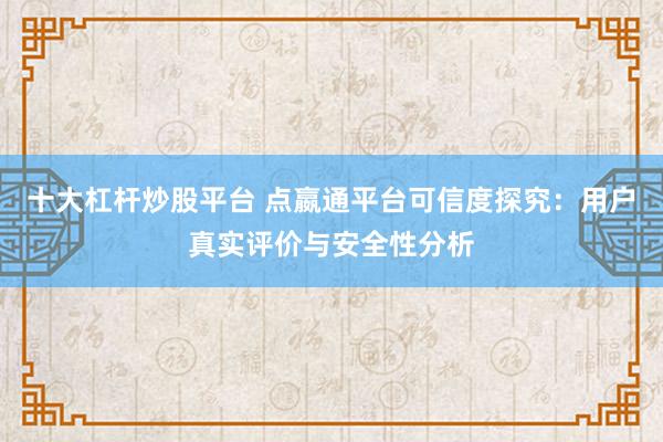 十大杠杆炒股平台 点嬴通平台可信度探究：用户真实评价与安全性分析