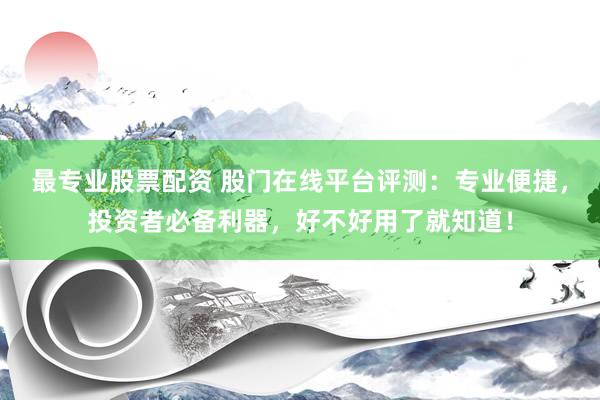 最专业股票配资 股门在线平台评测：专业便捷，投资者必备利器，好不好用了就知道！