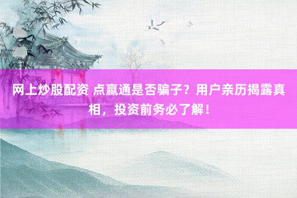 网上炒股配资 点嬴通是否骗子？用户亲历揭露真相，投资前务必了解！