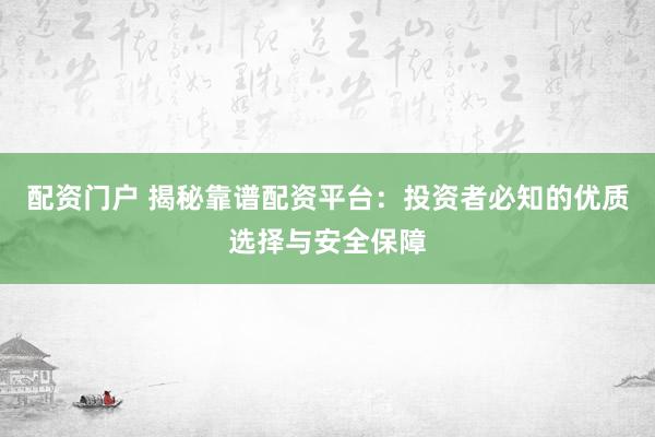 配资门户 揭秘靠谱配资平台：投资者必知的优质选择与安全保障