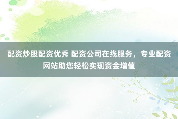 配资炒股配资优秀 配资公司在线服务，专业配资网站助您轻松实现资金增值