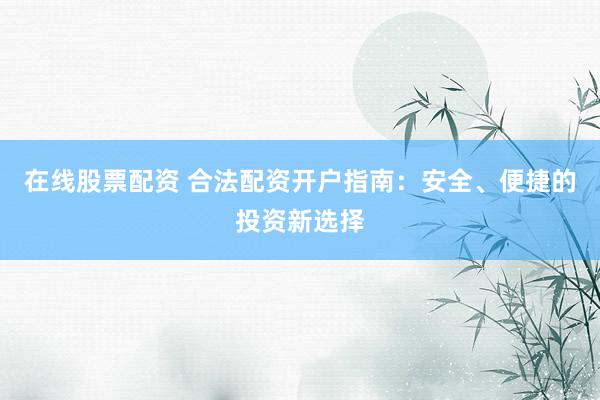 在线股票配资 合法配资开户指南：安全、便捷的投资新选择
