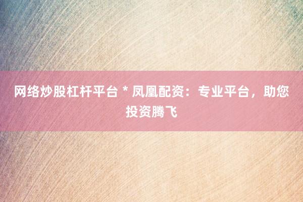 网络炒股杠杆平台 * 凤凰配资：专业平台，助您投资腾飞