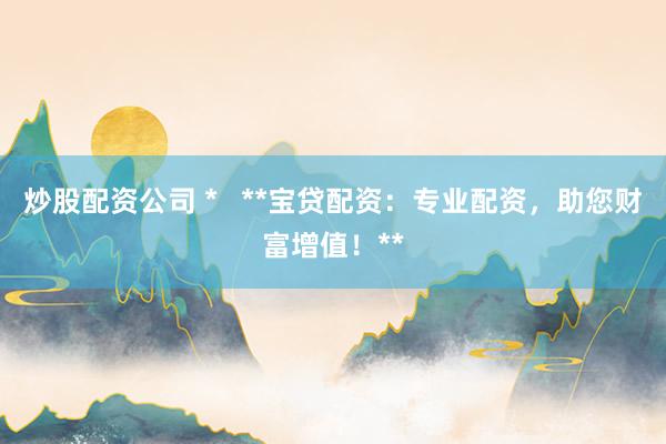 炒股配资公司 *   **宝贷配资：专业配资，助您财富增值！**