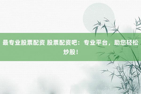 最专业股票配资 股票配资吧：专业平台，助您轻松炒股！