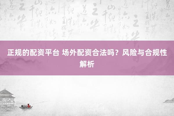 正规的配资平台 场外配资合法吗？风险与合规性解析