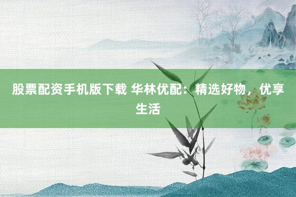 股票配资手机版下载 华林优配：精选好物，优享生活