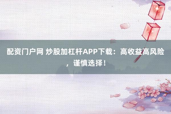 配资门户网 炒股加杠杆APP下载：高收益高风险，谨慎选择！