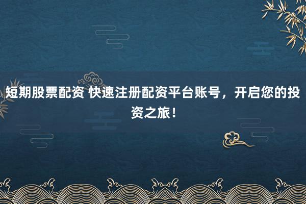 短期股票配资 快速注册配资平台账号，开启您的投资之旅！