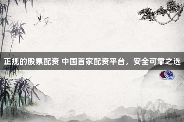 正规的股票配资 中国首家配资平台，安全可靠之选