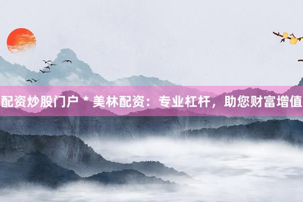 配资炒股门户 * 美林配资：专业杠杆，助您财富增值