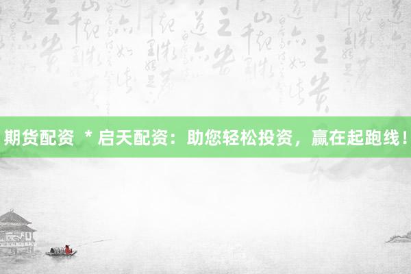 期货配资  * 启天配资：助您轻松投资，赢在起跑线！