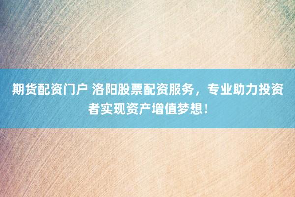 期货配资门户 洛阳股票配资服务，专业助力投资者实现资产增值梦想！