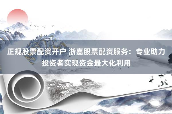 正规股票配资开户 浙嘉股票配资服务：专业助力投资者实现资金最大化利用