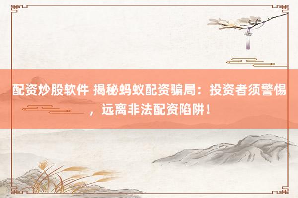 配资炒股软件 揭秘蚂蚁配资骗局：投资者须警惕，远离非法配资陷阱！