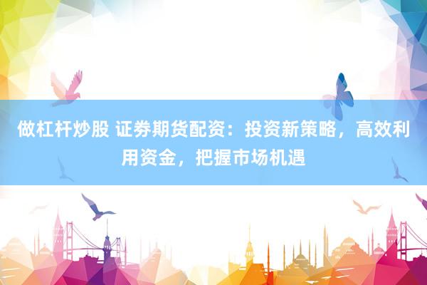 做杠杆炒股 证劵期货配资：投资新策略，高效利用资金，把握市场机遇