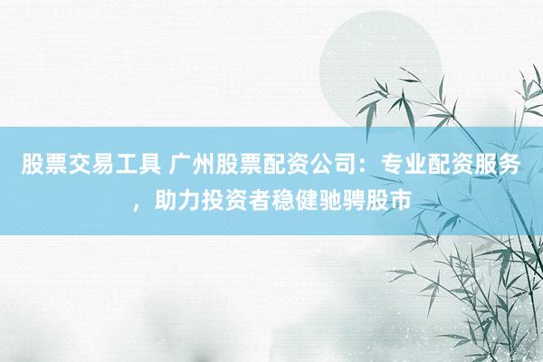 股票交易工具 广州股票配资公司：专业配资服务，助力投资者稳健驰骋股市
