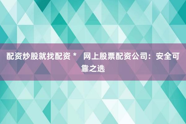 配资炒股就找配资 *   网上股票配资公司：安全可靠之选