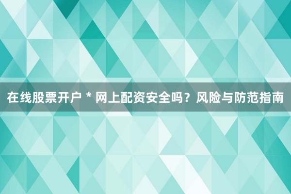 在线股票开户 * 网上配资安全吗？风险与防范指南