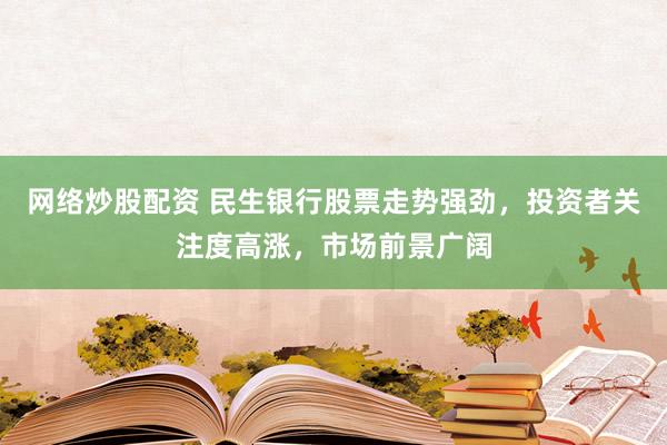 网络炒股配资 民生银行股票走势强劲，投资者关注度高涨，市场前景广阔