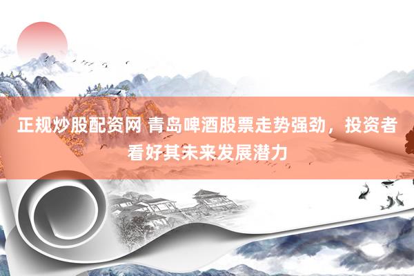 正规炒股配资网 青岛啤酒股票走势强劲，投资者看好其未来发展潜力