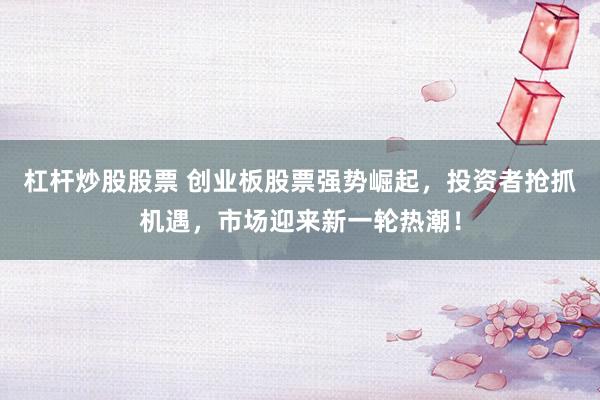杠杆炒股股票 创业板股票强势崛起，投资者抢抓机遇，市场迎来新一轮热潮！