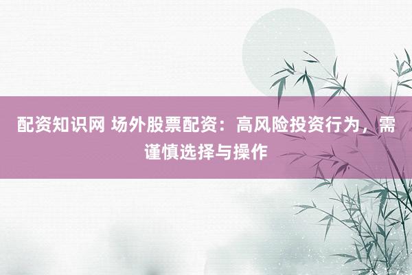 配资知识网 场外股票配资：高风险投资行为，需谨慎选择与操作