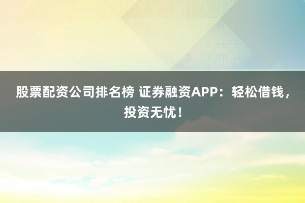 股票配资公司排名榜 证券融资APP：轻松借钱，投资无忧！