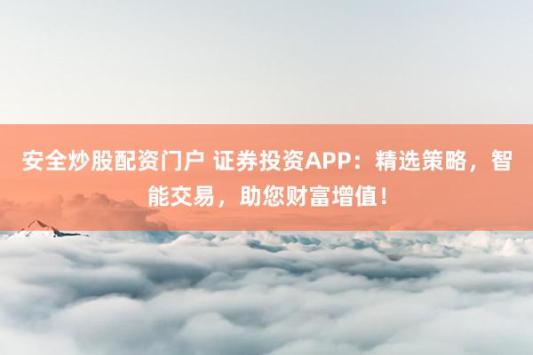 安全炒股配资门户 证券投资APP：精选策略，智能交易，助您财富增值！