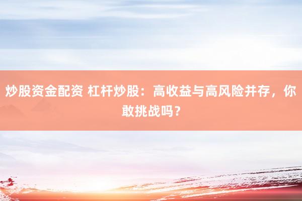 炒股资金配资 杠杆炒股：高收益与高风险并存，你敢挑战吗？