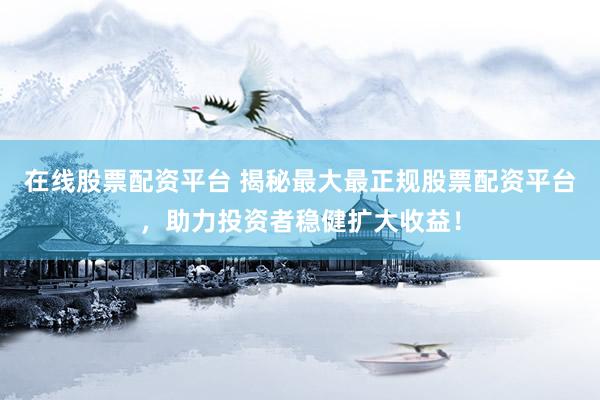 在线股票配资平台 揭秘最大最正规股票配资平台，助力投资者稳健扩大收益！