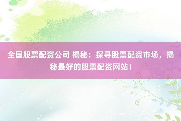 全国股票配资公司 揭秘：探寻股票配资市场，揭秘最好的股票配资网站！