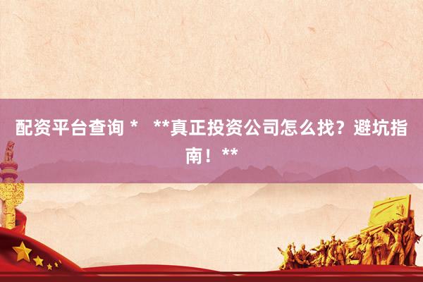 配资平台查询 *   **真正投资公司怎么找？避坑指南！**
