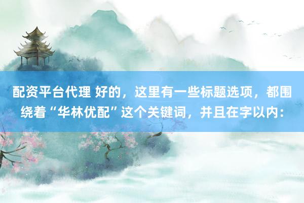 配资平台代理 好的，这里有一些标题选项，都围绕着“华林优配”这个关键词，并且在字以内：
