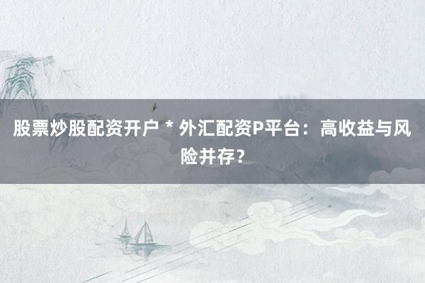 股票炒股配资开户 * 外汇配资P平台：高收益与风险并存？
