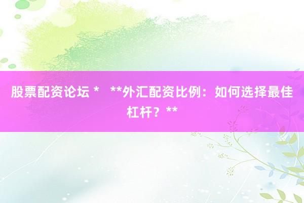 股票配资论坛 *   **外汇配资比例：如何选择最佳杠杆？**