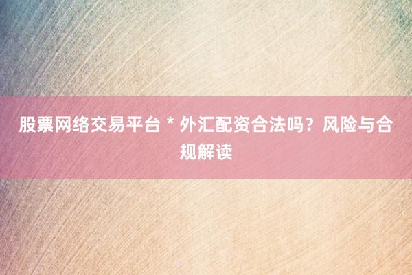 股票网络交易平台 * 外汇配资合法吗？风险与合规解读