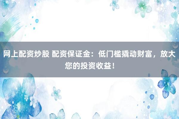 网上配资炒股 配资保证金：低门槛撬动财富，放大您的投资收益！