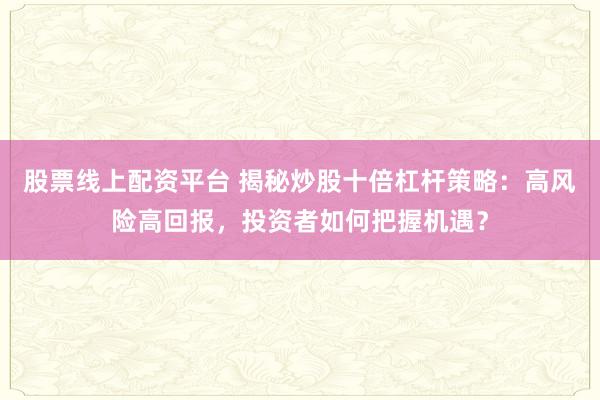 股票线上配资平台 揭秘炒股十倍杠杆策略：高风险高回报，投资者如何把握机遇？